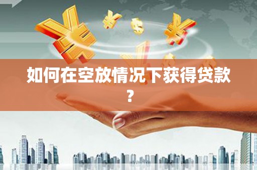 漳州如何在空放情况下获得贷款？