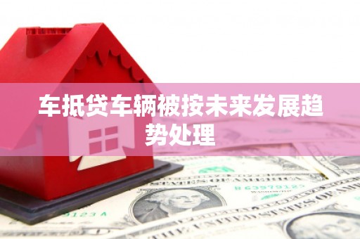 洪湖车抵贷车辆被按未来发展趋势处理