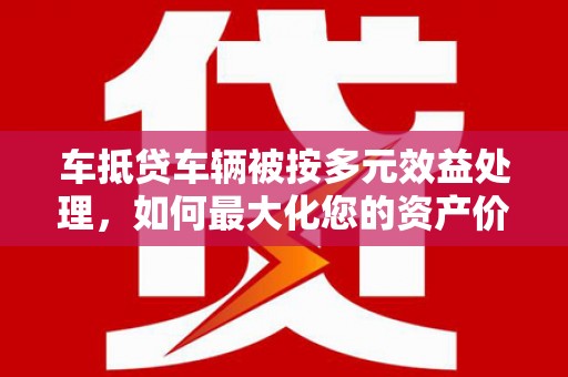 梅州车抵贷车辆被按多元效益处理，如何最大化您的资产价值？