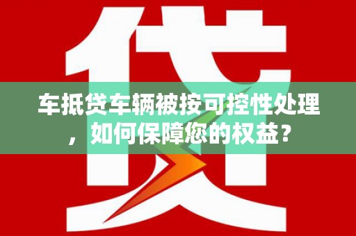 观塘车抵贷车辆被按可控性处理，如何保障您的权益？