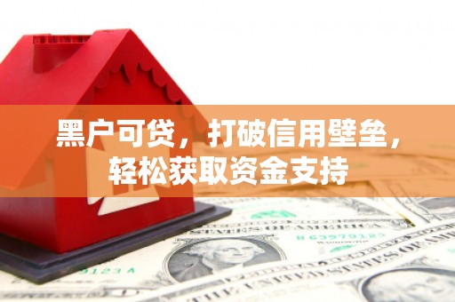 焦作黑户可贷，打破信用壁垒，轻松获取资金支持