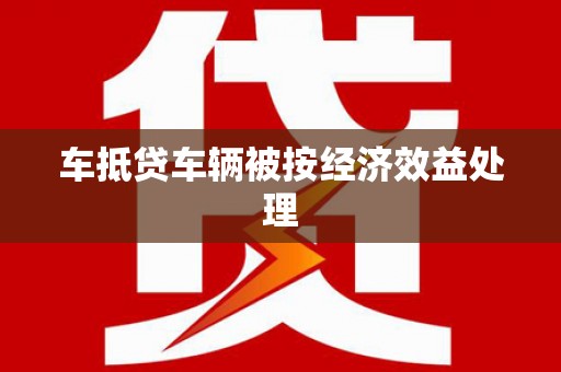 西港车抵贷车辆被按经济效益处理