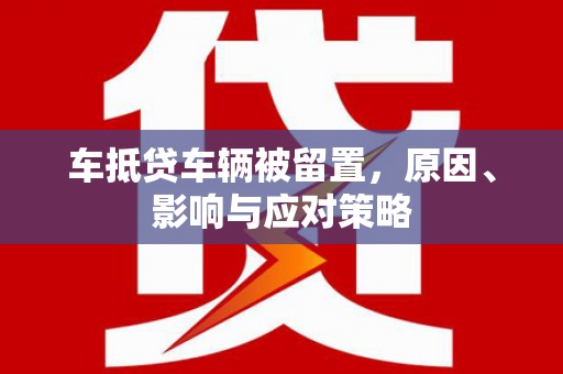凤凰车抵贷车辆被留置，原因、影响与应对策略