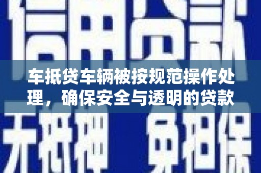 蕉城车抵贷车辆被按规范操作处理，确保安全与透明的贷款流程