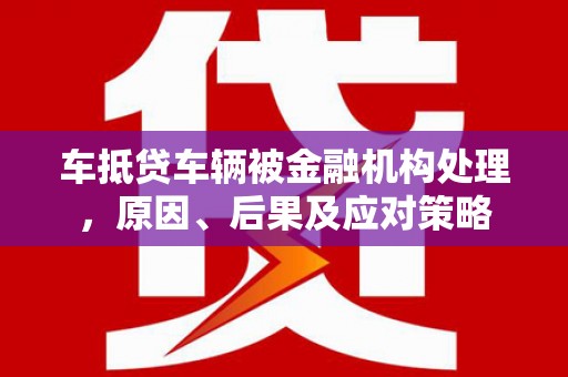 西城车抵贷车辆被金融机构处理，原因、后果及应对策略