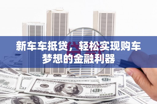 焦作新车车抵贷，轻松实现购车梦想的金融利器