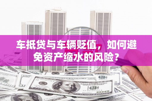 西城车抵贷与车辆贬值，如何避免资产缩水的风险？