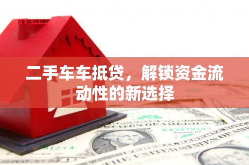 彝良二手车车抵贷，解锁资金流动性的新选择