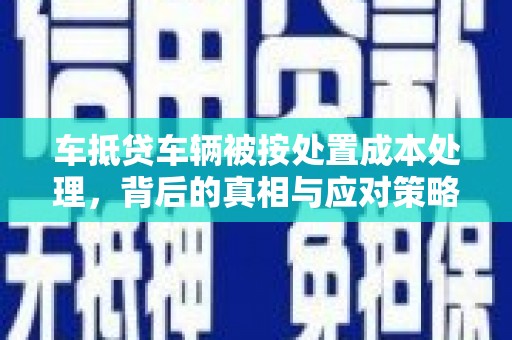 柯城车抵贷车辆被按处置成本处理，背后的真相与应对策略